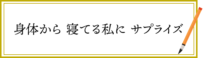 身体から　寝てる私に　サプライズ