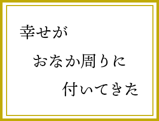 幸せが　おなか周りに　付いてきた