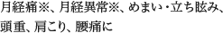 月経痛※、月経異常※、めまい・立ち眩み、頭重、肩こり、腰痛に