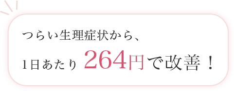 つらい生理症状から、1日あたり264円で改善！