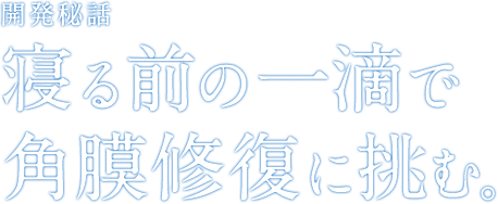 開発秘話　寝る前の一滴で角膜修復に挑む。