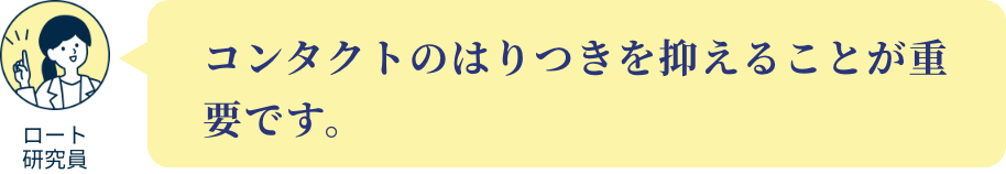 コンタクトのはりつきを抑えることが重要です。