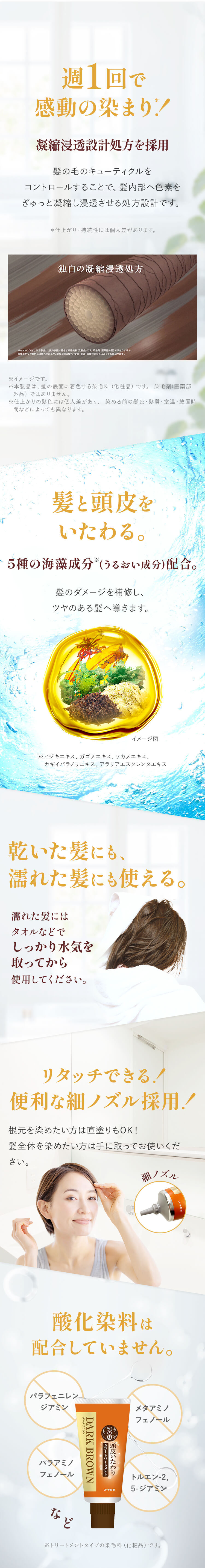 週1回でOK!しっかり染めて、毎日使わなくても髪色キープ。髪と頭皮をいたわる。4種の海藻成分 (うるおい成分)配合。髪のダメージを補修し、ツヤのある髪へ導きます。乾いた髪にも、濡れた髪にも使える。濡れた髪にはタオルなどでしっかり水気を取ってから使用してください。