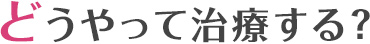 どうやって治療する？