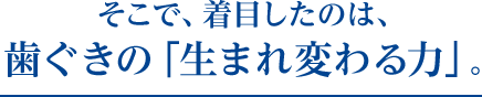 そこで、着目したのは、歯ぐきの「生まれ変わる力」。
