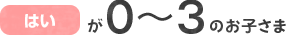 「はい」が0～3のお子さまは