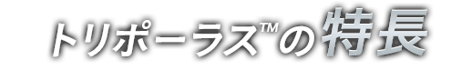 トリポーラス™の特長