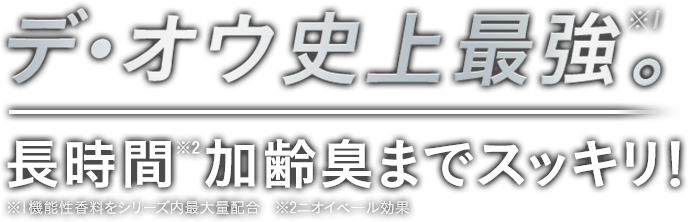 デ・オウ史上最強。※1 長時間※2加齢臭までスッキリ！ ※1機能性香料をシリーズ内最大量配合 ※2ニオイベール効果