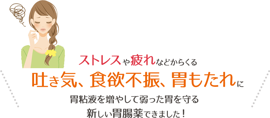 ストレスや疲れなどからくる、吐き気、食欲不振、胃もたれに、胃粘液を増やして弱った胃を守る新しい胃腸薬できました！