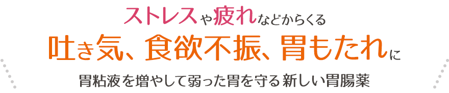 ストレスや疲れなどからくる、吐き気、食欲不振、胃もたれに、胃粘液を増やして弱った胃を守る新しい胃腸薬