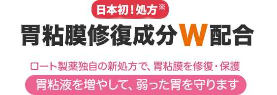 日本初！処方 胃粘膜修復成分W配合 ロート製薬独自の新処方で、胃粘膜を修復・保護、胃粘液を増やして、弱った胃を守ります