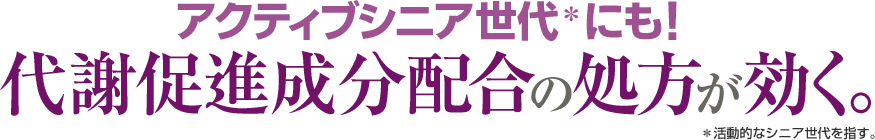 アクティブシニア世代にも！代謝促進成分配合の処方が効く。