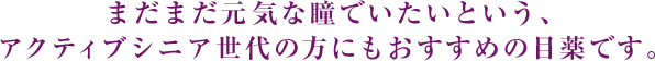 まだまだ元気な瞳でいたいという、アクティブシニア世代の方にもおすすめの目薬です。