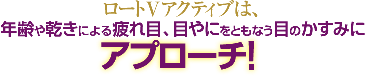 ロートVアクティブは、年齢や乾きによる疲れ目、目やにをともなう目のかすみにアプローチ！