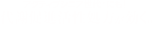 アクティブシニア世代にも！代謝促進活性処方が効く。