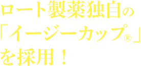 ロート製薬独自の「イージーカップ&reg;」を採用！
